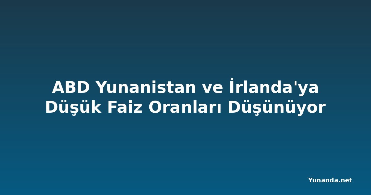 ABD Yunanistan ve İrlanda'ya Düşük Faiz Oranları Düşünüyor
