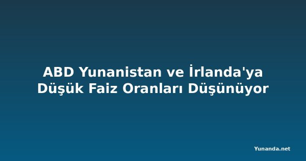 ABD Yunanistan ve İrlanda'ya Düşük Faiz Oranları Düşünüyor