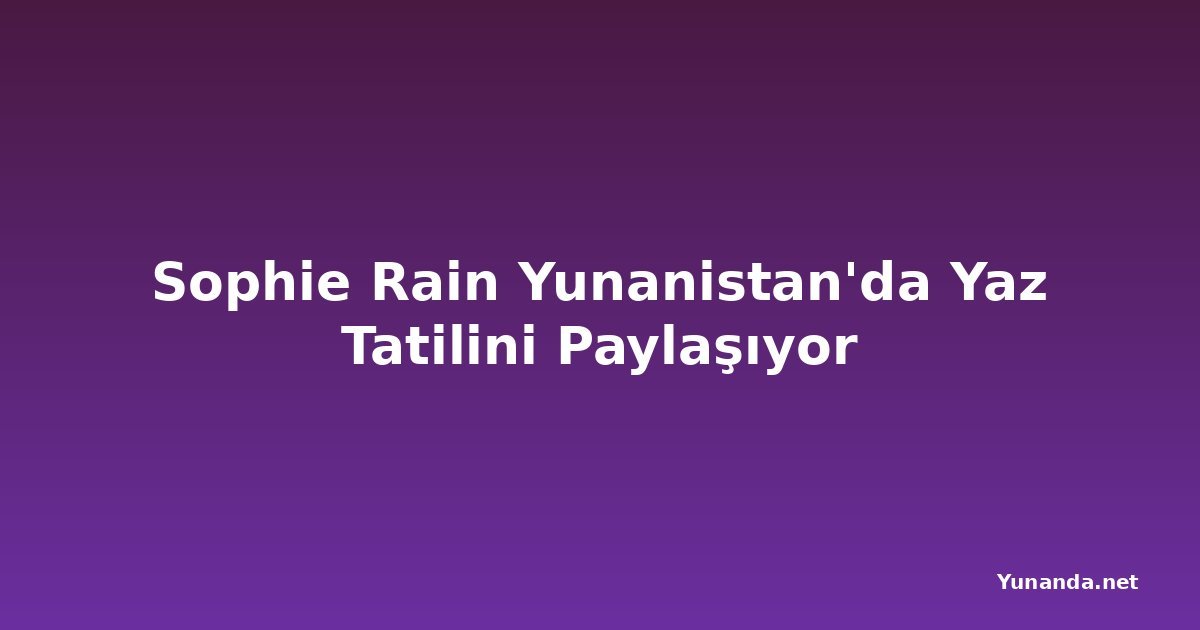 Sophie Rain Yunanistan'da Yaz Tatilini Paylaşıyor