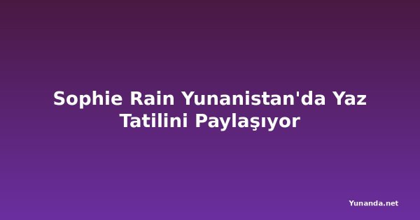 Sophie Rain Yunanistan'da Yaz Tatilini Paylaşıyor