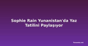 Sophie Rain Yunanistan'da Yaz Tatilini Paylaşıyor