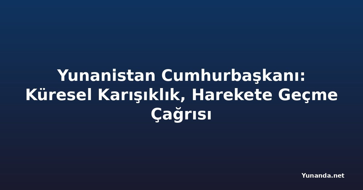 Yunanistan Cumhurbaşkanı: Küresel Karışıklık, Harekete Geçme Çağrısı