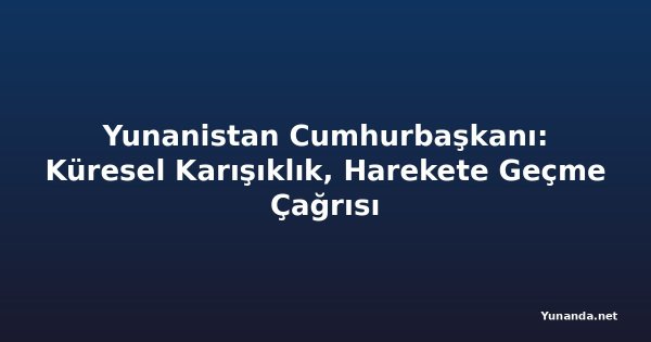 Yunanistan Cumhurbaşkanı: Küresel Karışıklık, Harekete Geçme Çağrısı