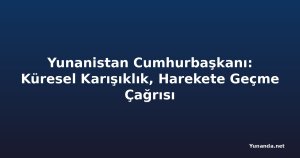 Yunanistan Cumhurbaşkanı: Küresel Karışıklık, Harekete Geçme Çağrısı
