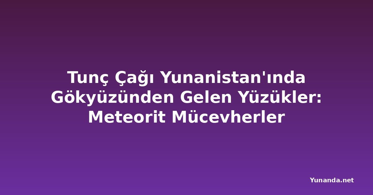 Tunç Çağı Yunanistan'ında Gökyüzünden Gelen Yüzükler: Meteorit Mücevherler
