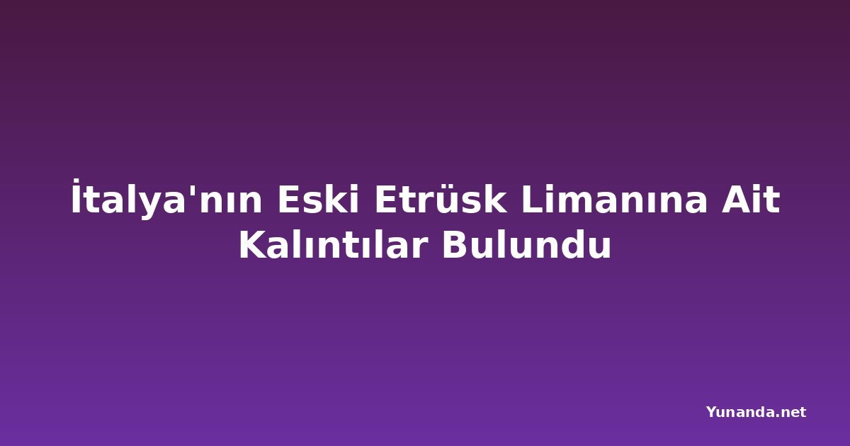 İtalya'nın Eski Etrüsk Limanına Ait Kalıntılar Bulundu