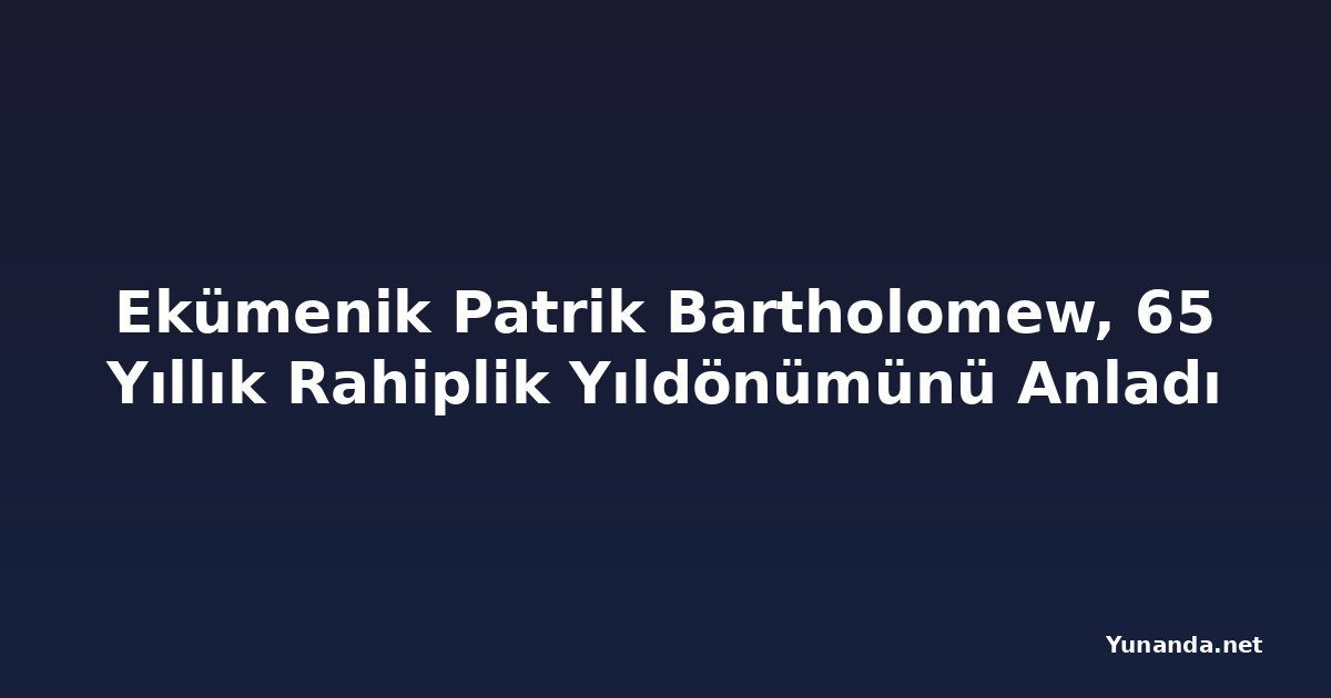 Ekümenik Patrik Bartholomew, 65 Yıllık Rahiplik Yıldönümünü Anladı