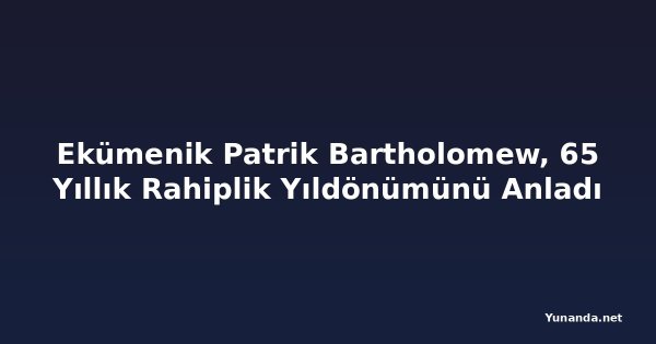 Ekümenik Patrik Bartholomew, 65 Yıllık Rahiplik Yıldönümünü Anladı