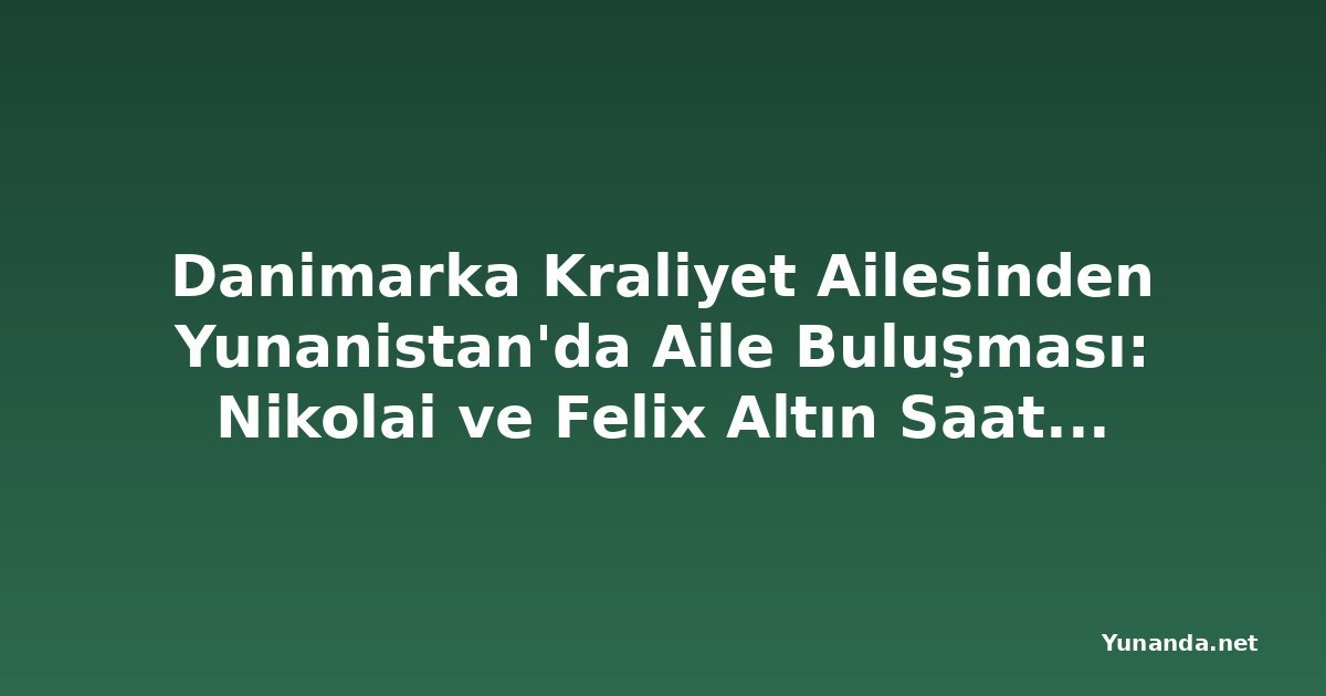 Danimarka Kraliyet Ailesinden Yunanistan'da Aile Buluşması: Nikolai ve Felix Altın Saatlerde Güneşin Tadını Çıkardı