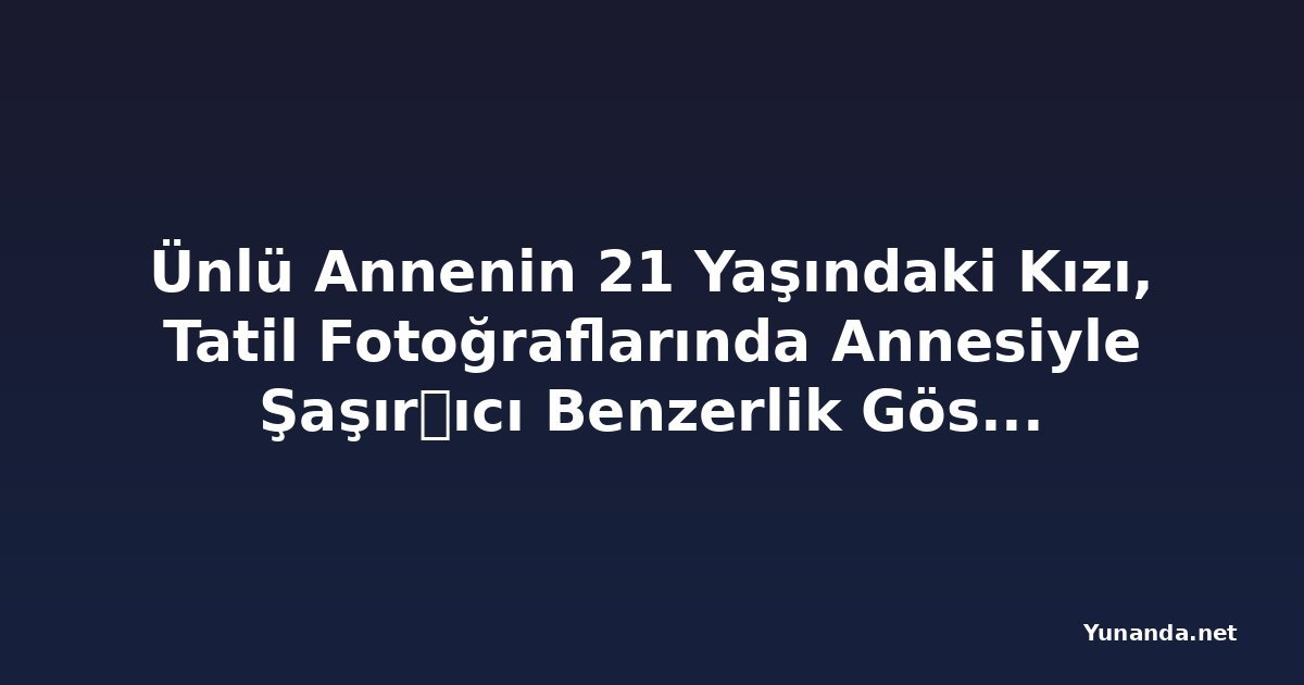 Ünlü Annenin 21 Yaşındaki Kızı, Tatil Fotoğraflarında Annesiyle Şaşır트ıcı Benzerlik Gösteriyor