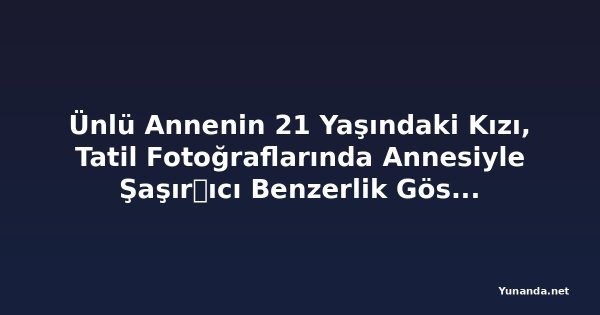 Ünlü Annenin 21 Yaşındaki Kızı, Tatil Fotoğraflarında Annesiyle Şaşır트ıcı Benzerlik Gösteriyor