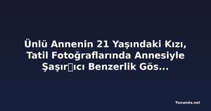 Ünlü Annenin 21 Yaşındaki Kızı, Tatil Fotoğraflarında Annesiyle Şaşır트ıcı Benzerlik Gösteriyor