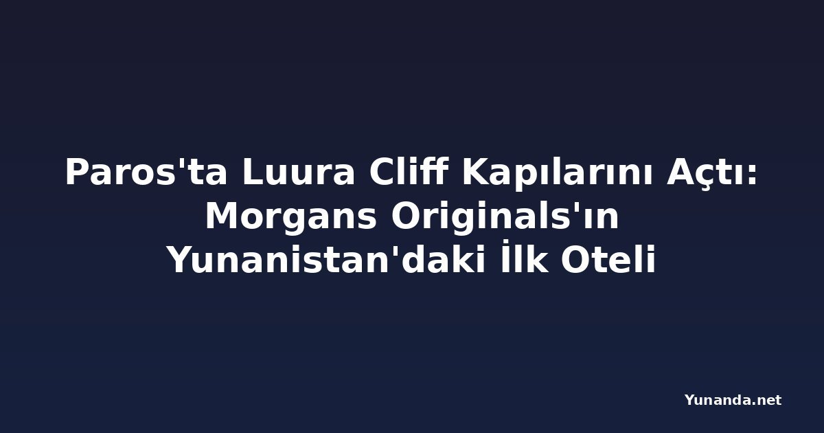Paros'ta Luura Cliff Kapılarını Açtı: Morgans Originals'ın Yunanistan'daki İlk Oteli