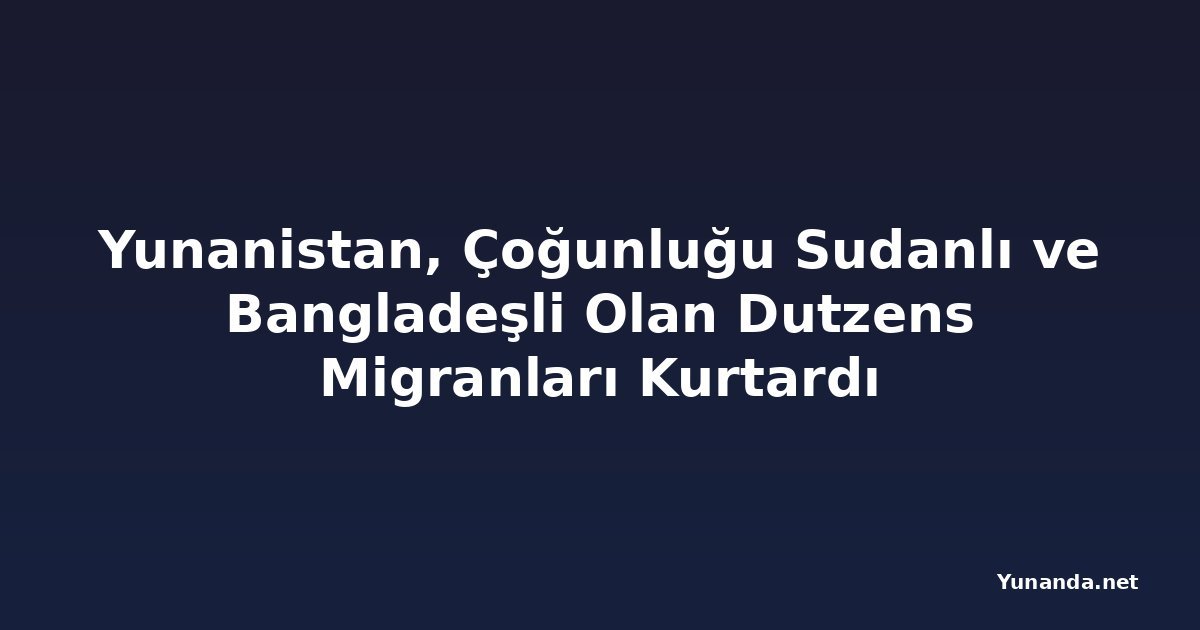 Yunanistan, Çoğunluğu Sudanlı ve Bangladeşli Olan Dutzens Migranları Kurtardı
