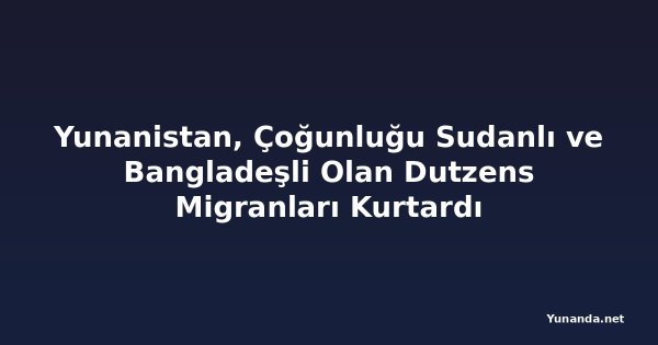 Yunanistan, Çoğunluğu Sudanlı ve Bangladeşli Olan Dutzens Migranları Kurtardı