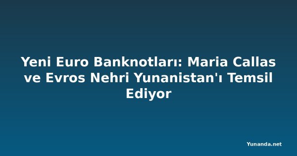 Yeni Euro Banknotları: Maria Callas ve Evros Nehri Yunanistan'ı Temsil Ediyor