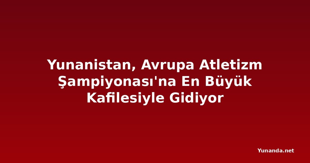 Yunanistan, Avrupa Atletizm Şampiyonası'na En Büyük Kafilesiyle Gidiyor