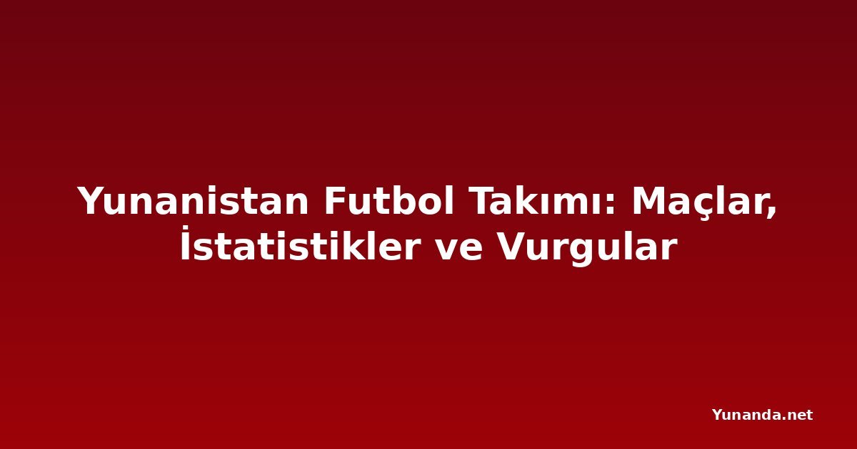 Yunanistan Futbol Takımı: Maçlar, İstatistikler ve Vurgular