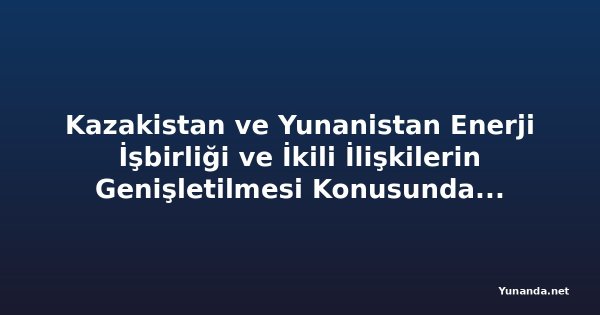 Kazakistan ve Yunanistan Enerji İşbirliği ve İkili İlişkilerin Genişletilmesi Konusunda Görüştü