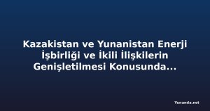 Kazakistan ve Yunanistan Enerji İşbirliği ve İkili İlişkilerin Genişletilmesi Konusunda Görüştü