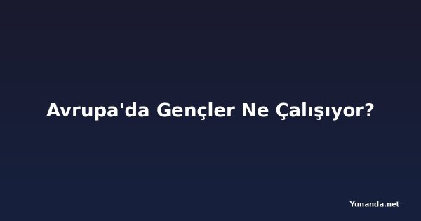 Avrupa'da Gençler Ne Çalışıyor?