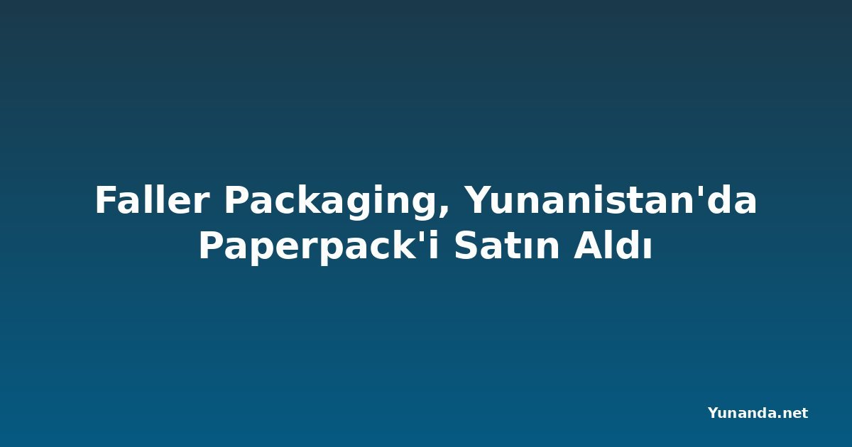 Faller Packaging, Yunanistan'da Paperpack'i Satın Aldı