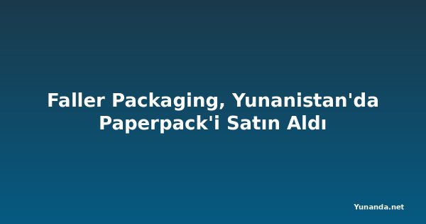 Faller Packaging, Yunanistan'da Paperpack'i Satın Aldı