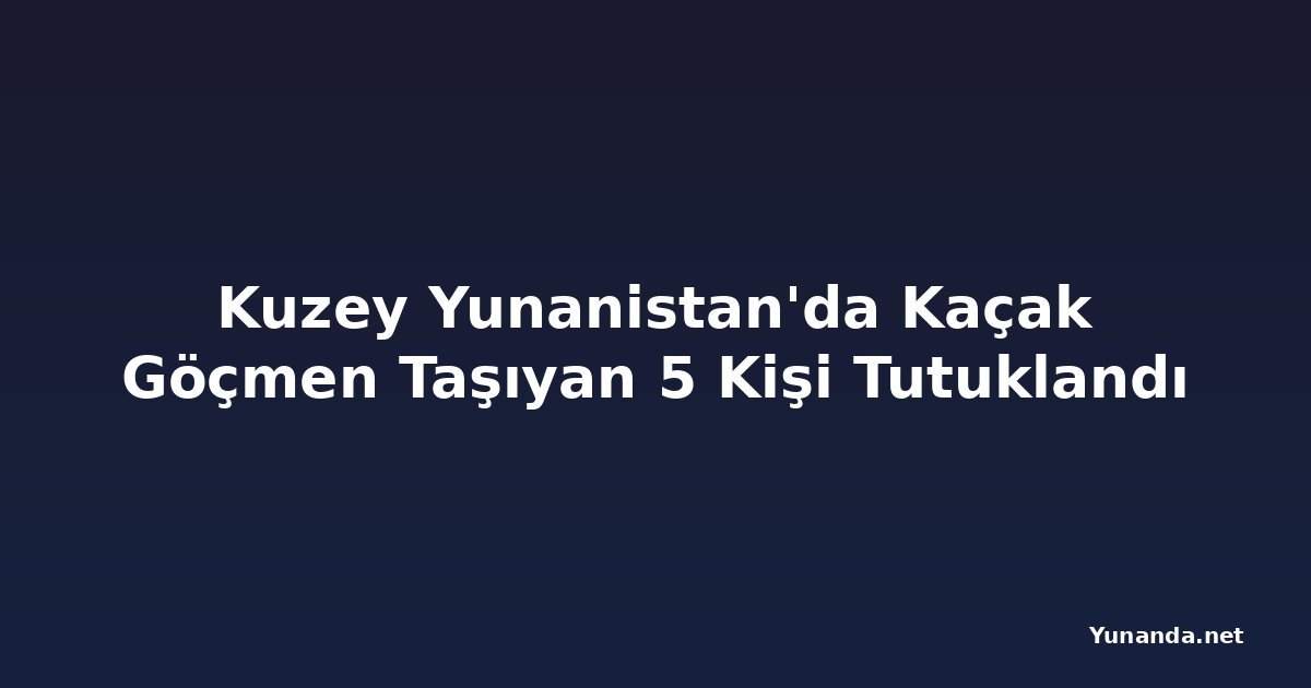 Kuzey Yunanistan'da Kaçak Göçmen Taşıyan 5 Kişi Tutuklandı