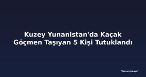 Kuzey Yunanistan'da Kaçak Göçmen Taşıyan 5 Kişi Tutuklandı