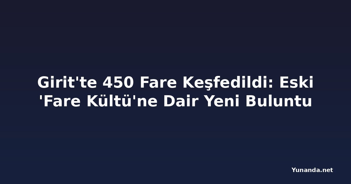 Girit'te 450 Fare Keşfedildi: Eski 'Fare Kültü'ne Dair Yeni Buluntu