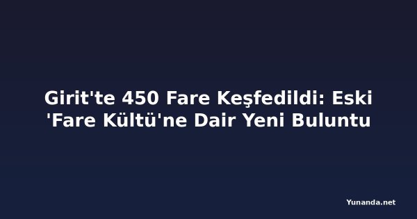 Girit'te 450 Fare Keşfedildi: Eski 'Fare Kültü'ne Dair Yeni Buluntu