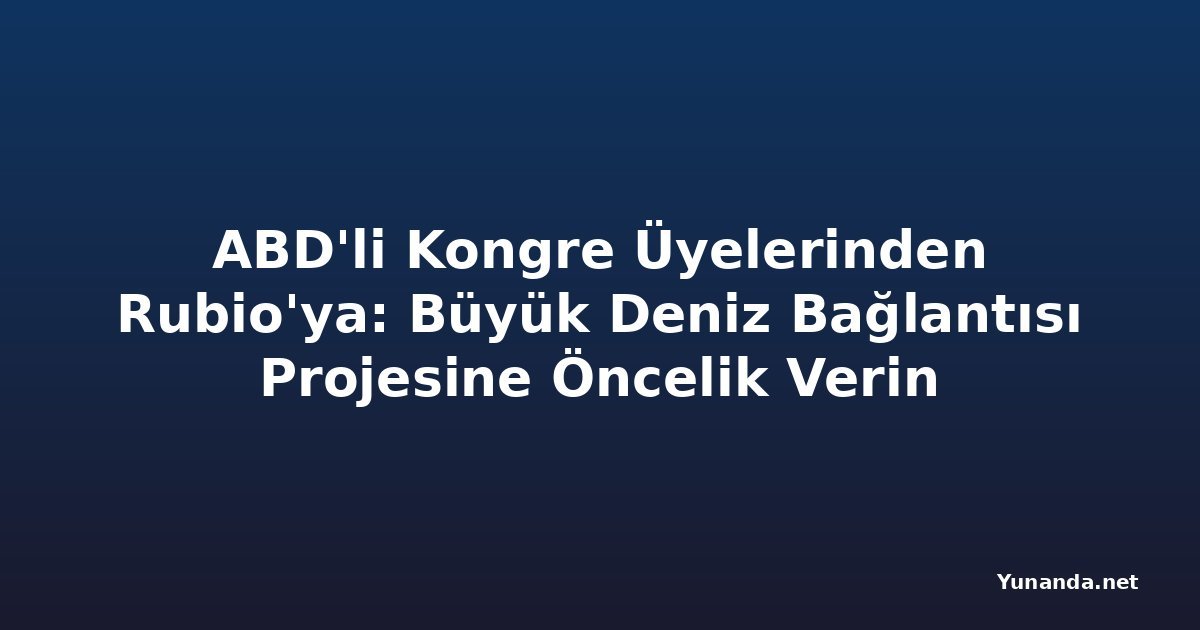 ABD'li Kongre Üyelerinden Rubio'ya: Büyük Deniz Bağlantısı Projesine Öncelik Verin