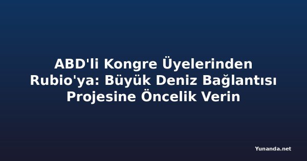 ABD'li Kongre Üyelerinden Rubio'ya: Büyük Deniz Bağlantısı Projesine Öncelik Verin
