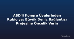 ABD'li Kongre Üyelerinden Rubio'ya: Büyük Deniz Bağlantısı Projesine Öncelik Verin