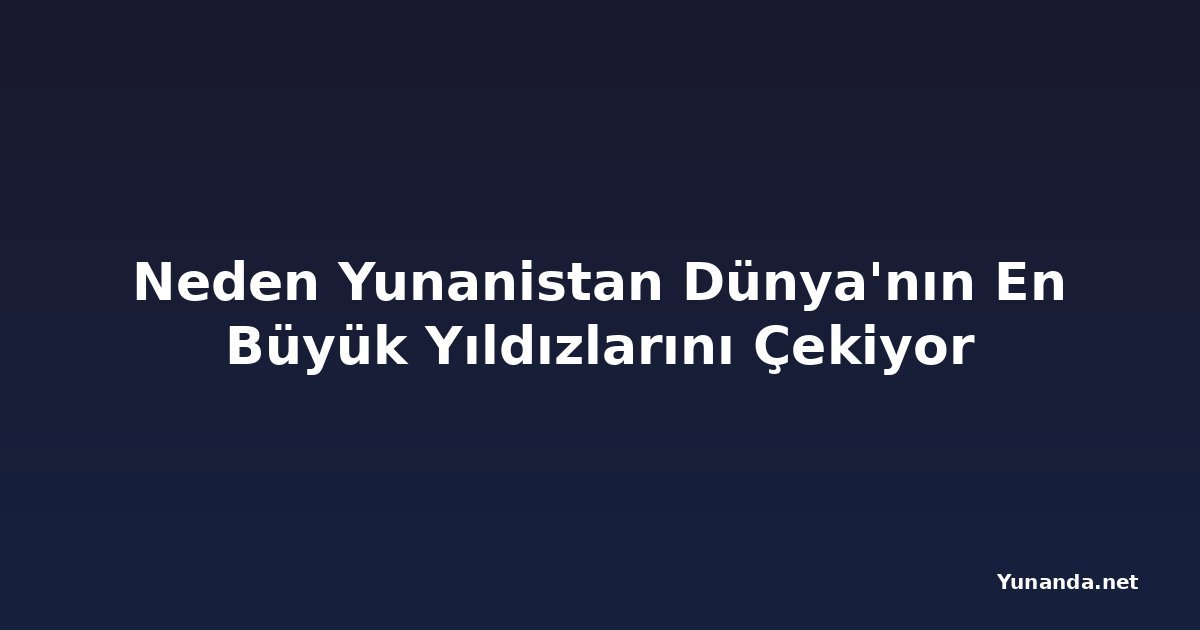 Neden Yunanistan Dünya'nın En Büyük Yıldızlarını Çekiyor