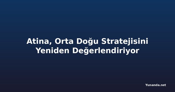 Atina, Orta Doğu Stratejisini Yeniden Değerlendiriyor