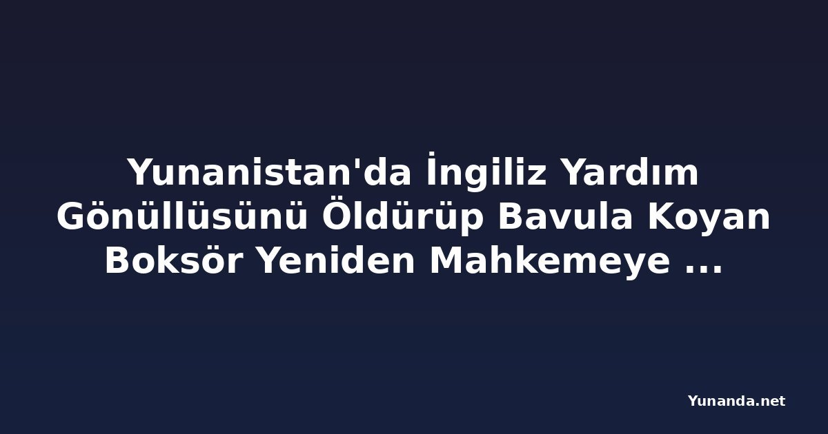 Yunanistan'da İngiliz Yardım Gönüllüsünü Öldürüp Bavula Koyan Boksör Yeniden Mahkemeye Çıktı