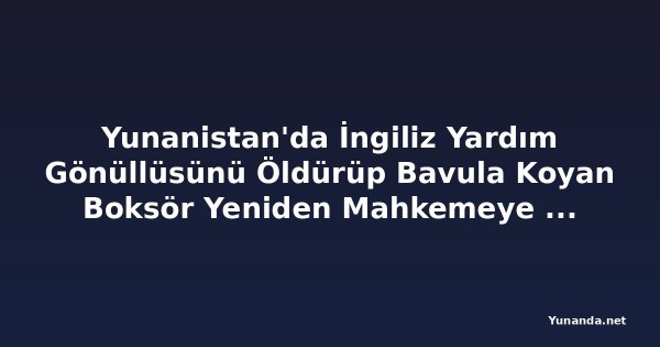 Yunanistan'da İngiliz Yardım Gönüllüsünü Öldürüp Bavula Koyan Boksör Yeniden Mahkemeye Çıktı