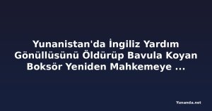 Yunanistan'da İngiliz Yardım Gönüllüsünü Öldürüp Bavula Koyan Boksör Yeniden Mahkemeye Çıktı