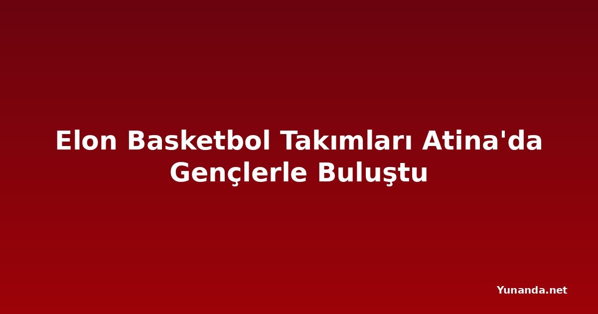Elon Basketbol Takımları Atina'da Gençlerle Buluştu