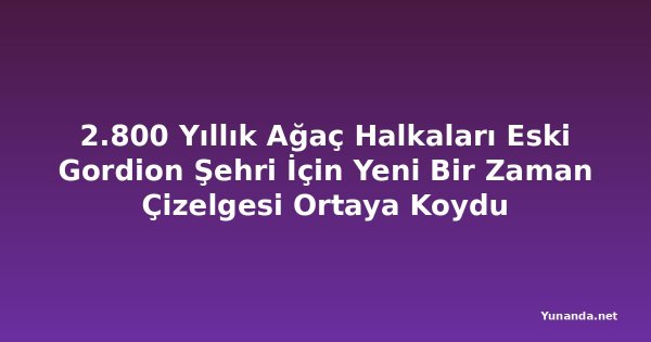 2.800 Yıllık Ağaç Halkaları Eski Gordion Şehri İçin Yeni Bir Zaman Çizelgesi Ortaya Koydu