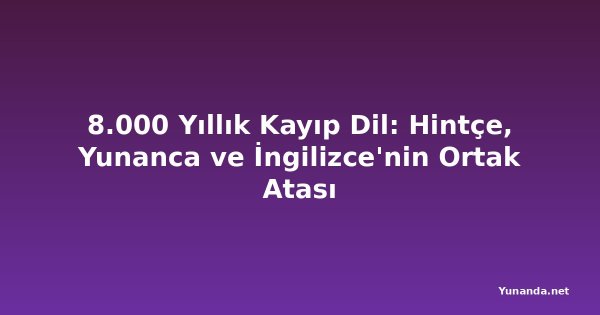 8.000 Yıllık Kayıp Dil: Hintçe, Yunanca ve İngilizce'nin Ortak Atası