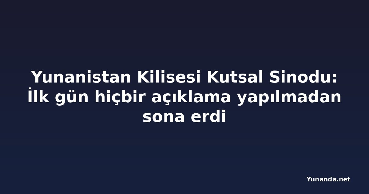 Yunanistan Kilisesi Kutsal Sinodu: İlk gün hiçbir açıklama yapılmadan sona erdi