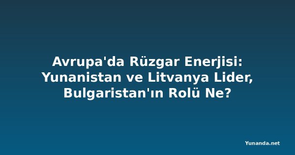 Avrupa'da Rüzgar Enerjisi: Yunanistan ve Litvanya Lider, Bulgaristan'ın Rolü Ne?