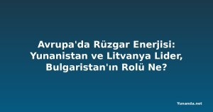 Avrupa'da Rüzgar Enerjisi: Yunanistan ve Litvanya Lider, Bulgaristan'ın Rolü Ne?