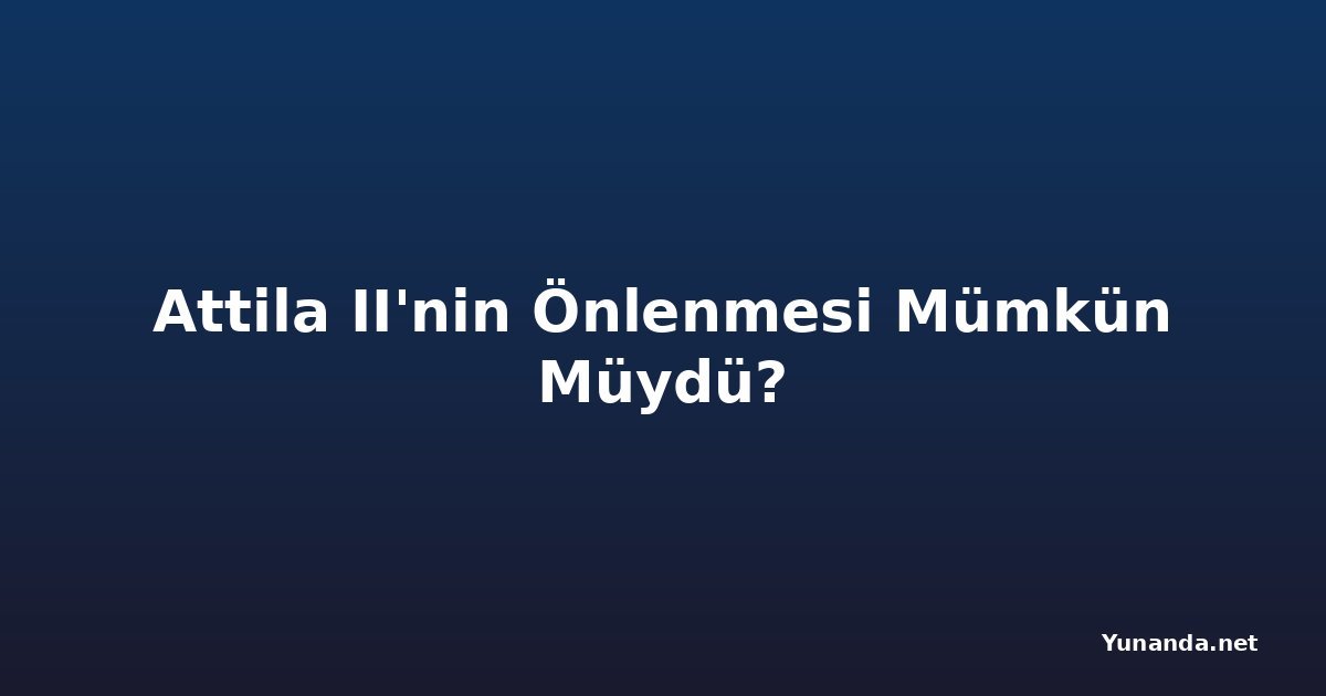 Attila II'nin Önlenmesi Mümkün Müydü?