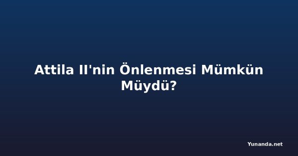 Attila II'nin Önlenmesi Mümkün Müydü?