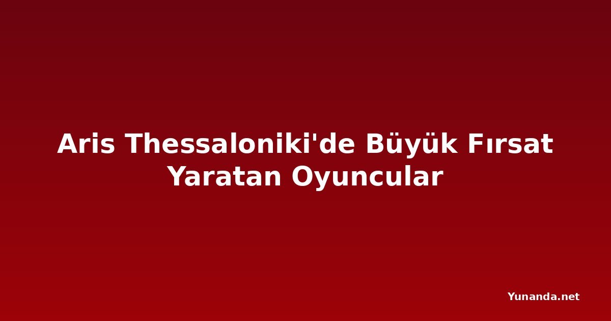 Aris Thessaloniki'de Büyük Fırsat Yaratan Oyuncular