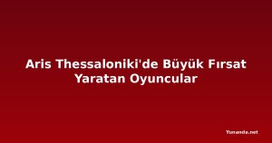 Aris Thessaloniki'de Büyük Fırsat Yaratan Oyuncular