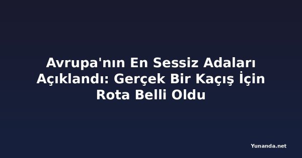 Avrupa'nın En Sessiz Adaları Açıklandı: Gerçek Bir Kaçış İçin Rota Belli Oldu